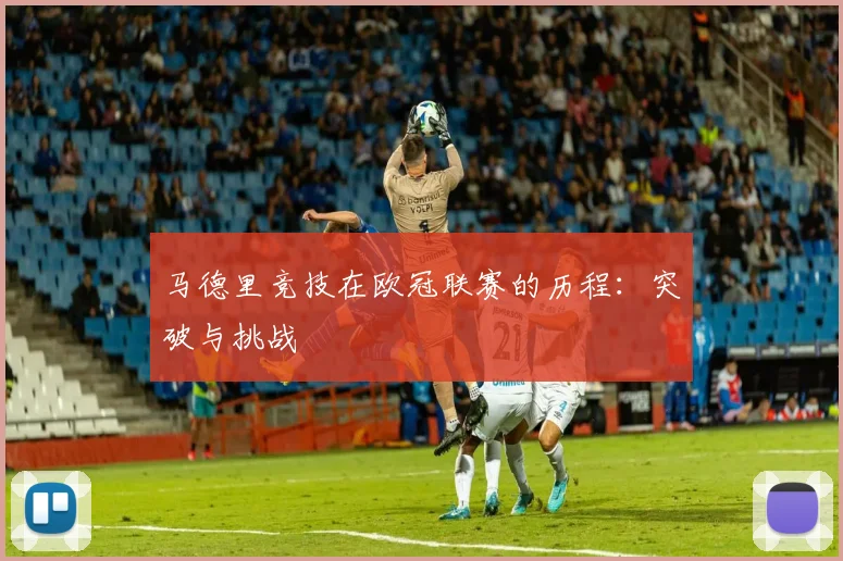 马德里竞技在欧冠联赛的历程：突破与挑战