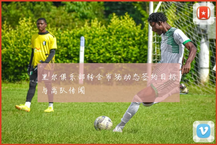 里尔俱乐部转会市场动态签约目标与离队传闻